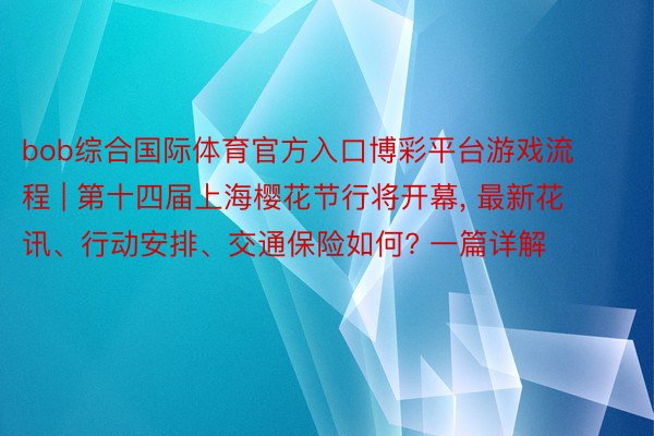 bob综合国际体育官方入口博彩平台游戏流程 | 第十四届上海樱花节行将开幕, 最新花讯、行动安排、交通保险如何? 一篇详解