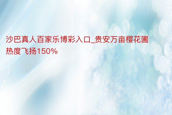 沙巴真人百家乐博彩入口_贵安万亩樱花圃热度飞扬150%