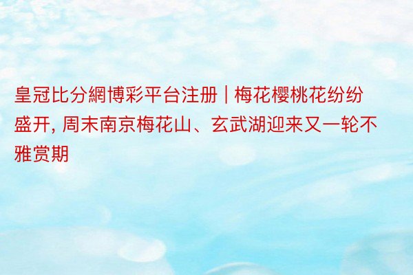 皇冠比分網博彩平台注册 | 梅花樱桃花纷纷盛开， 周末南京梅花山、玄武湖迎来又一轮不雅赏期