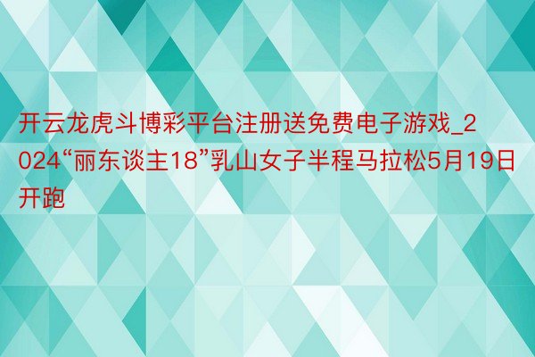 开云龙虎斗博彩平台注册送免费电子游戏_2024“丽东谈主18”乳山女子半程马拉松5月19日开跑