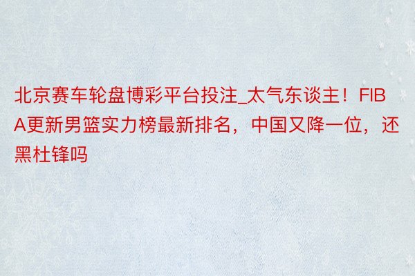 北京赛车轮盘博彩平台投注_太气东谈主！FIBA更新男篮实力榜最新排名，中国又降一位，还黑杜锋吗