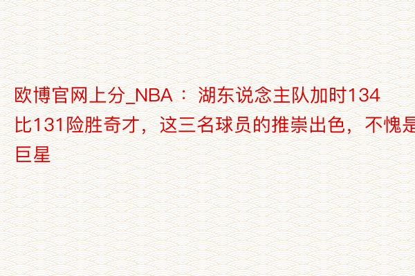 欧博官网上分_NBA ：湖东说念主队加时134比131险胜奇才，这三名球员的推崇出色，不愧是巨星