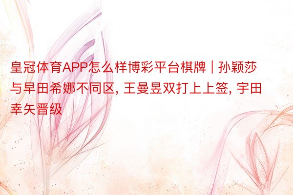 皇冠体育APP怎么样博彩平台棋牌 | 孙颖莎与早田希娜不同区, 王曼昱双打上上签, 宇田幸矢晋级