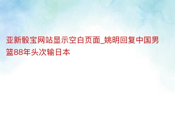 亚新骰宝网站显示空白页面_姚明回复中国男篮88年头次输日本