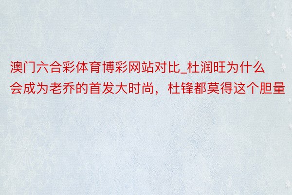 澳门六合彩体育博彩网站对比_杜润旺为什么会成为老乔的首发大时尚，杜锋都莫得这个胆量