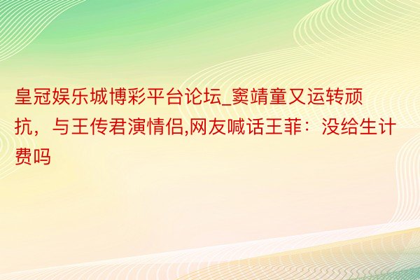 皇冠娱乐城博彩平台论坛_窦靖童又运转顽抗，与王传君演情侣,网友喊话王菲：没给生计费吗