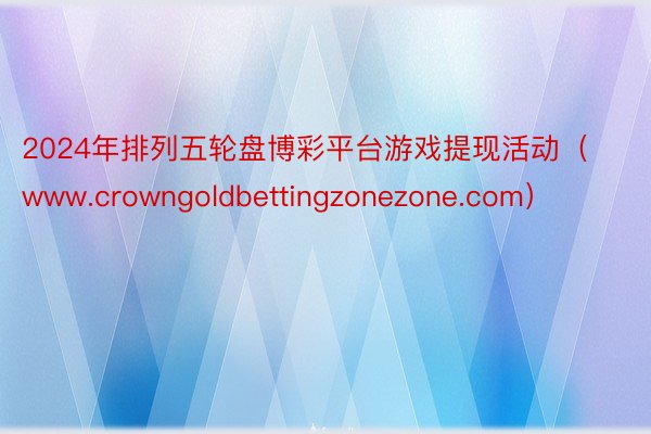 2024年排列五轮盘博彩平台游戏提现活动（www.crowngoldbettingzonezone.com）
