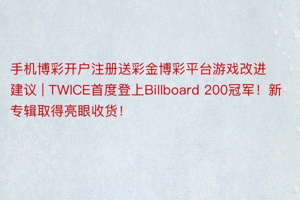 手机博彩开户注册送彩金博彩平台游戏改进建议 | TWICE首度登上Billboard 200冠军！新专辑取得亮眼收货！