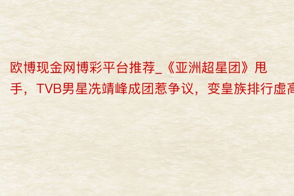 欧博现金网博彩平台推荐_《亚洲超星团》甩手，TVB男星冼靖峰成团惹争议，变皇族排行虚高