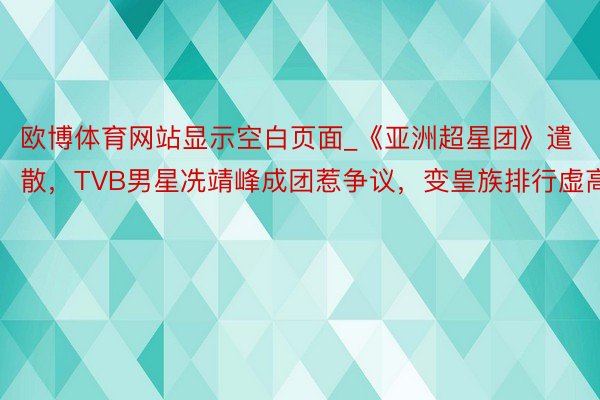 欧博体育网站显示空白页面_《亚洲超星团》遣散，TVB男星冼靖峰成团惹争议，变皇族排行虚高