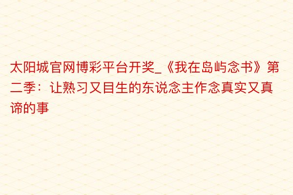 太阳城官网博彩平台开奖_《我在岛屿念书》第二季：让熟习又目生的东说念主作念真实又真谛的事