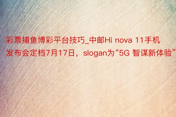 彩票捕鱼博彩平台技巧_中邮Hi nova 11手机发布会定档7月17日，slogan为“5G 智谋新体验”