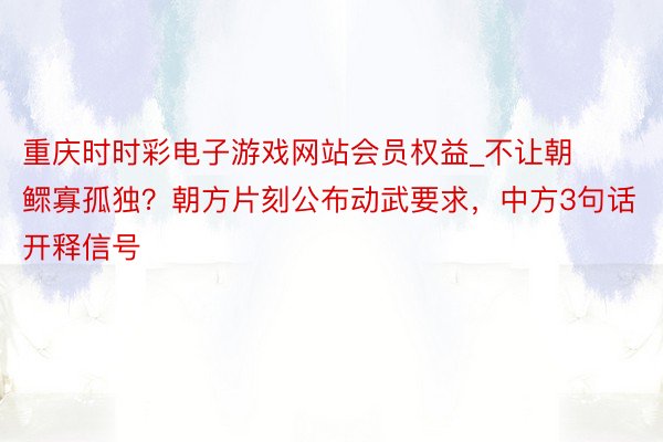 重庆时时彩电子游戏网站会员权益_不让朝鳏寡孤独？朝方片刻公布动武要求，中方3句话开释信号