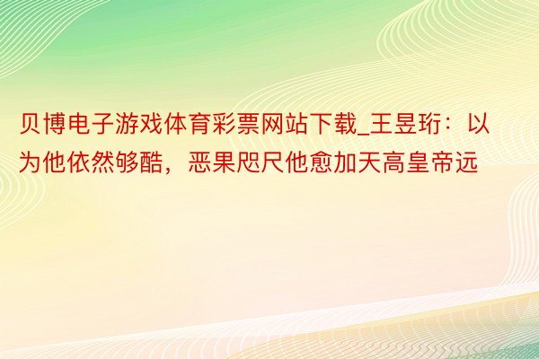 贝博电子游戏体育彩票网站下载_王昱珩：以为他依然够酷，恶果咫尺他愈加天高皇帝远