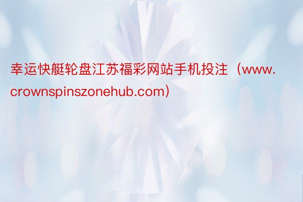 幸运快艇轮盘江苏福彩网站手机投注（www.crownspinszonehub.com）