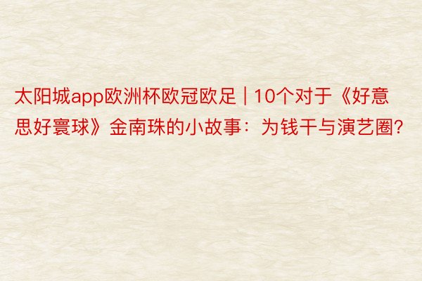 太阳城app欧洲杯欧冠欧足 | 10个对于《好意思好寰球》金南珠的小故事：为钱干与演艺圈？