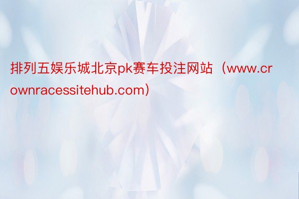 排列五娱乐城北京pk赛车投注网站（www.crownracessitehub.com）