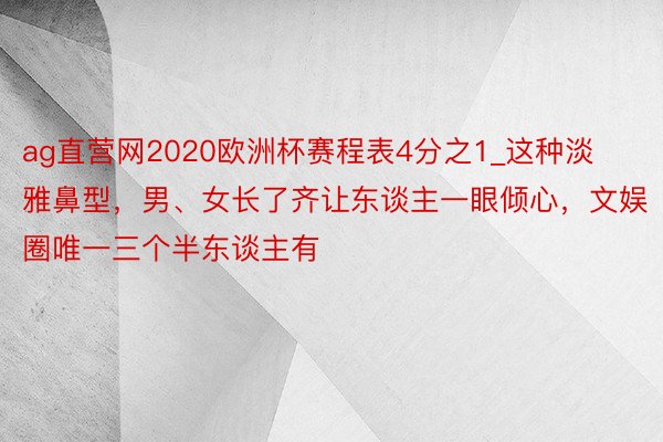 ag直营网2020欧洲杯赛程表4分之1_这种淡雅鼻型，男、女长了齐让东谈主一眼倾心，文娱圈唯一三个半东谈主有