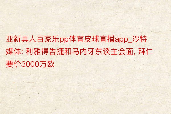 亚新真人百家乐pp体育皮球直播app_沙特媒体: 利雅得告捷和马内牙东谈主会面, 拜仁要价3000万欧