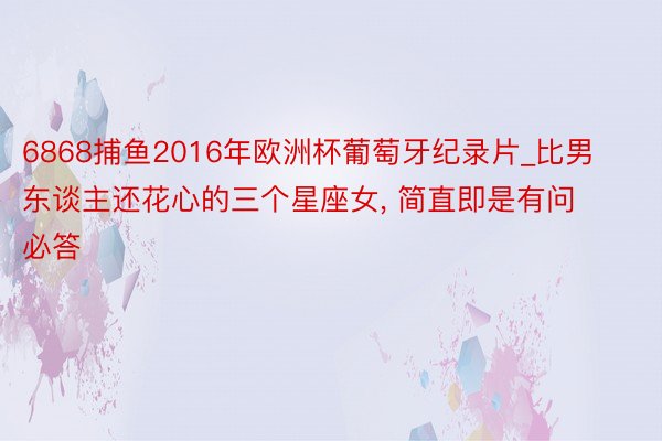 6868捕鱼2016年欧洲杯葡萄牙纪录片_比男东谈主还花心的三个星座女, 简直即是有问必答