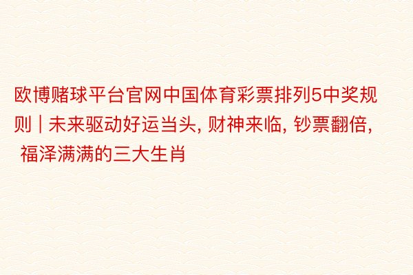 欧博赌球平台官网中国体育彩票排列5中奖规则 | 未来驱动好运当头, 财神来临, 钞票翻倍, 福泽满满的三大生肖