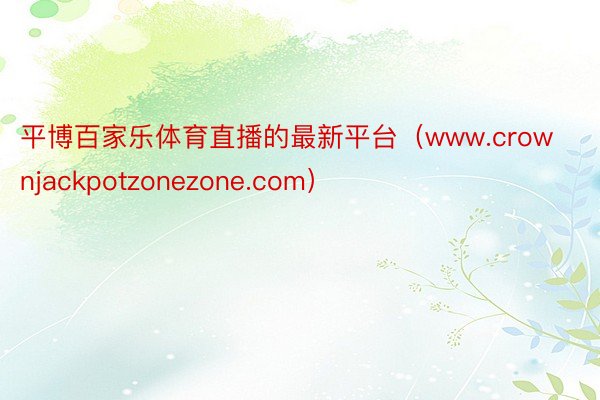 平博百家乐体育直播的最新平台（www.crownjackpotzonezone.com）