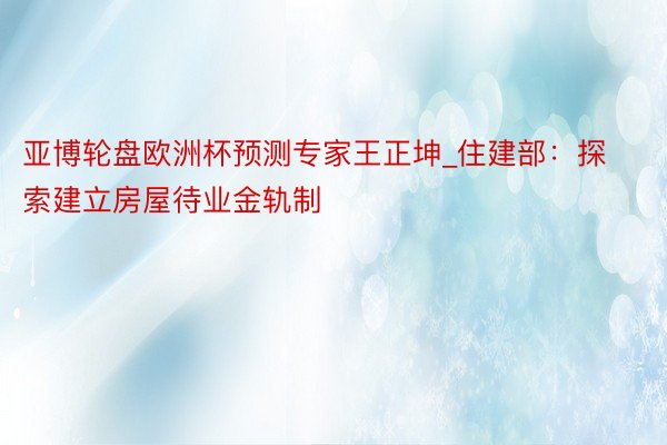 亚博轮盘欧洲杯预测专家王正坤_住建部：探索建立房屋待业金轨制