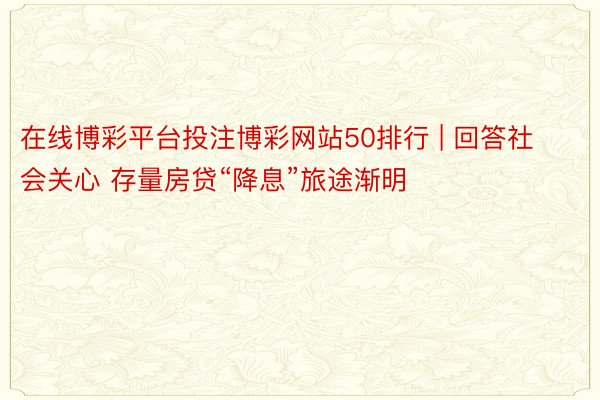 在线博彩平台投注博彩网站50排行 | 回答社会关心 存量房贷“降息”旅途渐明