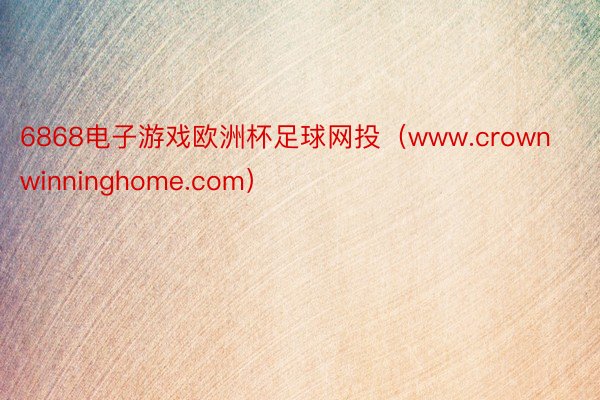 6868电子游戏欧洲杯足球网投（www.crownwinninghome.com）