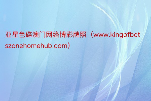 亚星色碟澳门网络博彩牌照（www.kingofbetszonehomehub.com）