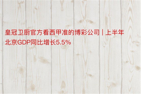 皇冠卫厨官方看西甲准的博彩公司 | 上半年北京GDP同比增长5.5%