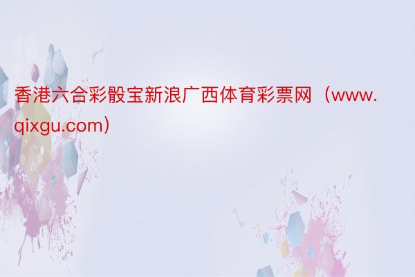 香港六合彩骰宝新浪广西体育彩票网（www.qixgu.com）