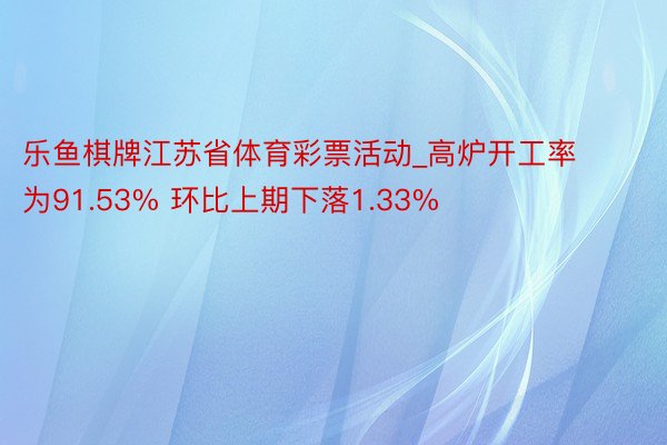 乐鱼棋牌江苏省体育彩票活动_高炉开工率为91.53% 环比上期下落1.33%