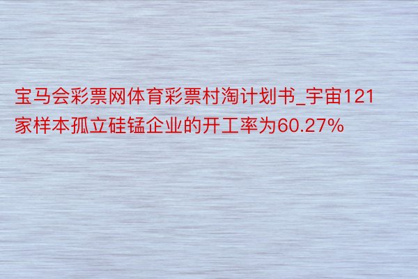 宝马会彩票网体育彩票村淘计划书_宇宙121家样本孤立硅锰企业的开工率为60.27%