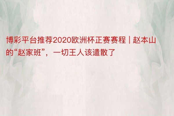 博彩平台推荐2020欧洲杯正赛赛程 | 赵本山的“赵家班”，一切王人该遣散了