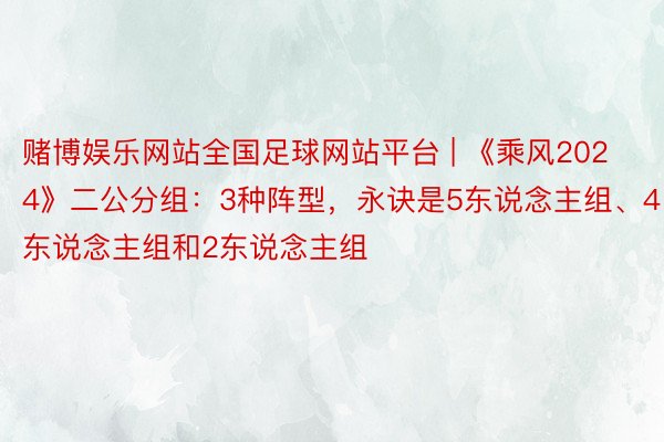 赌博娱乐网站全国足球网站平台 | 《乘风2024》二公分组：3种阵型，永诀是5东说念主组、4东说念主组和2东说念主组