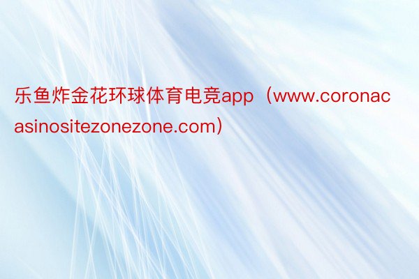 乐鱼炸金花环球体育电竞app（www.coronacasinositezonezone.com）