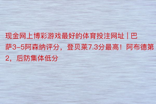 现金网上博彩游戏最好的体育投注网址 | 巴萨3-5阿森纳评分，登贝莱7.3分最高！阿布德第2，后防集体低分