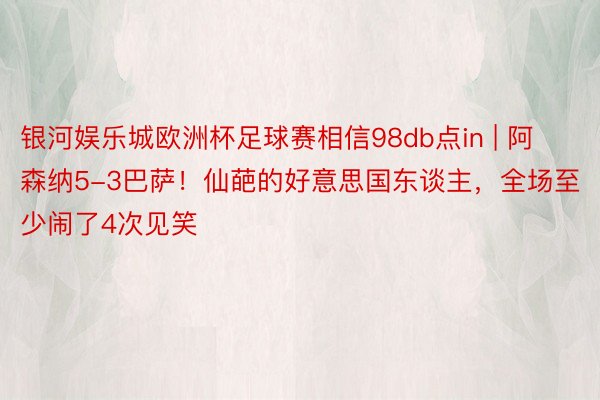 银河娱乐城欧洲杯足球赛相信98db点in | 阿森纳5-3巴萨！仙葩的好意思国东谈主，全场至少闹了4次见笑