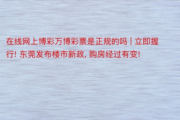 在线网上博彩万博彩票是正规的吗 | 立即握行! 东莞发布楼市新政, 购房经过有变!