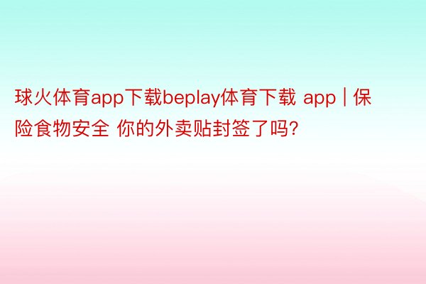 球火体育app下载beplay体育下载 app | 保险食物安全 你的外卖贴封签了吗？