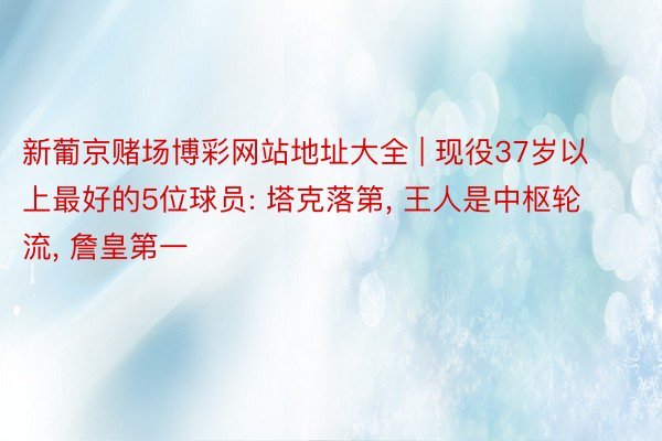 新葡京赌场博彩网站地址大全 | 现役37岁以上最好的5位球员: 塔克落第, 王人是中枢轮流, 詹皇第一