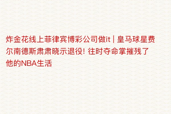 炸金花线上菲律宾博彩公司做it | 皇马球星费尔南德斯肃肃晓示退役! 往时夺命掌摧残了他的NBA生活