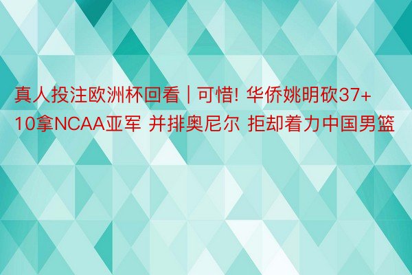 真人投注欧洲杯回看 | 可惜! 华侨姚明砍37+10拿NCAA亚军 并排奥尼尔 拒却着力中国男篮