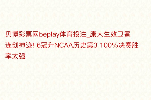 贝博彩票网beplay体育投注_康大生效卫冕连创神迹! 6冠升NCAA历史第3 100%决赛胜率太强