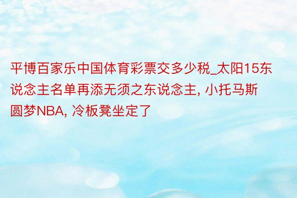 平博百家乐中国体育彩票交多少税_太阳15东说念主名单再添无须之东说念主, 小托马斯圆梦NBA, 冷板凳坐定了