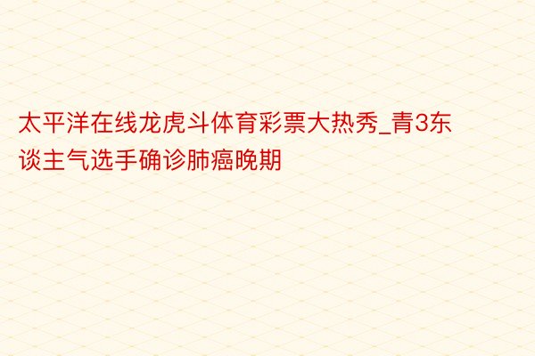 太平洋在线龙虎斗体育彩票大热秀_青3东谈主气选手确诊肺癌晚期