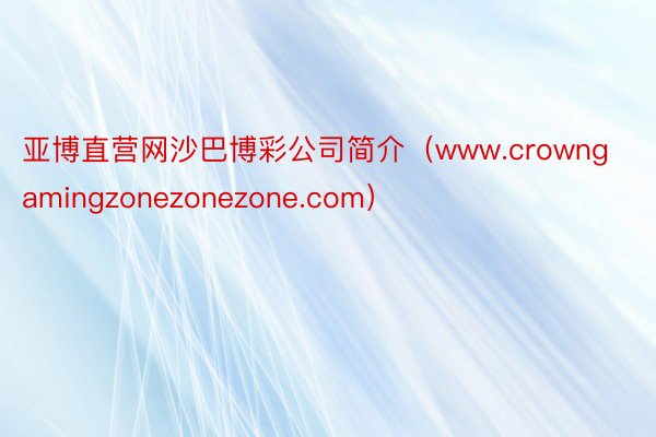 亚博直营网沙巴博彩公司简介（www.crowngamingzonezonezone.com）