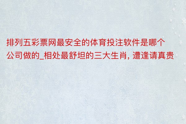 排列五彩票网最安全的体育投注软件是哪个公司做的_相处最舒坦的三大生肖, 遭逢请真贵