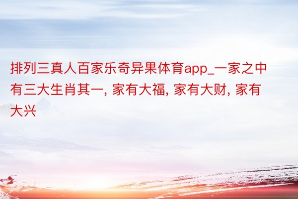 排列三真人百家乐奇异果体育app_一家之中有三大生肖其一, 家有大福, 家有大财, 家有大兴